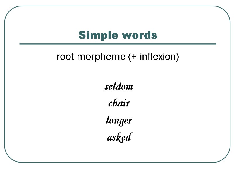 Simple words root morpheme (+ inflexion)  seldom chair longer asked